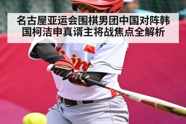 名古屋亚运会围棋男团中国对阵韩国柯洁申真谞主将战焦点全解析