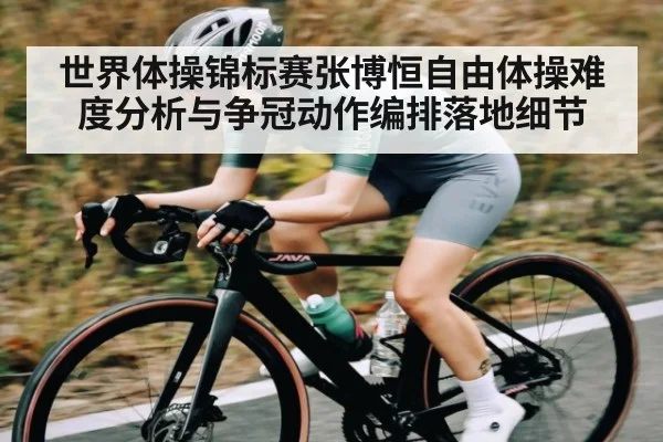 世界体操锦标赛张博恒自由体操难度分析与争冠动作编排落地细节
